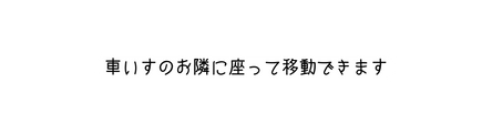 車いすのお隣に座って移動できます